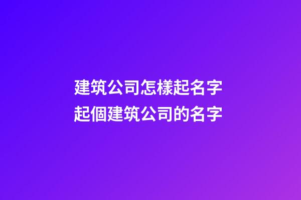 建筑公司怎樣起名字 起個建筑公司的名字-第1張-公司起名-玄機派